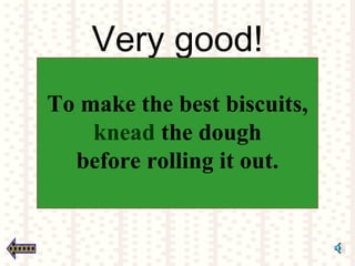 Very good!
To make the best biscuits,
knead the dough
before rolling it out.
 
