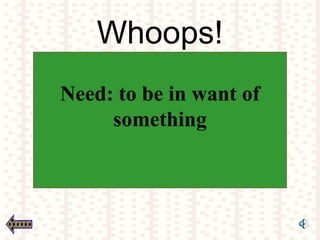 Whoops!
Need: to be in want of
something
 