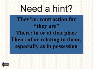 Need a hint?
They’re: contraction for
“they are”
There: in or at that place
Their: of or relating to them,
especially as in possession
 