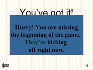 You’ve got it!
Hurry! You are missing
the beginning of the game.
They’re kicking
off right now.
 