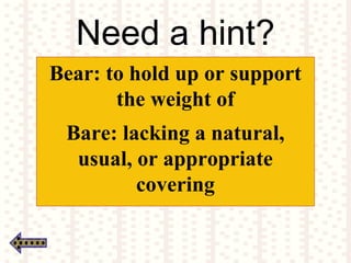 Need a hint?
Bear: to hold up or support
the weight of
Bare: lacking a natural,
usual, or appropriate
covering
 