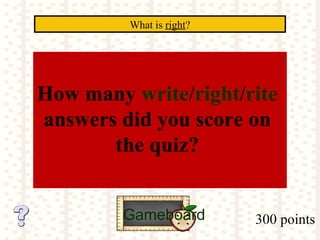 300 points
What is right?
Gameboard
How many write/right/rite
answers did you score on
the quiz?
 