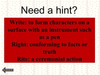 Need a hint?
Write: to form characters on a
surface with an instrument such
as a pen
Right: conforming to facts or
truth
Rite: a ceremonial action
 