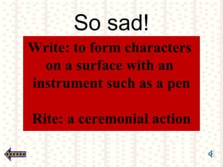 So sad!
Write: to form characters
on a surface with an
instrument such as a pen
Rite: a ceremonial action
 