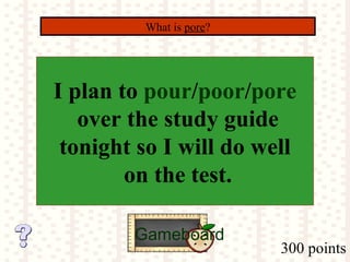 300 points
What is pore?
Gameboard
I plan to pour/poor/pore
over the study guide
tonight so I will do well
on the test.
 