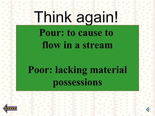 Think again!
Pour: to cause to
flow in a stream
Poor: lacking material
possessions
 
