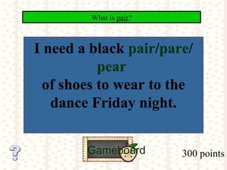 300 points
What is pair?
Gameboard
I need a black pair/pare/
pear
of shoes to wear to the
dance Friday night.
 