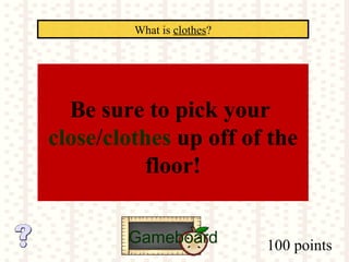 100 points
What is clothes?
Gameboard
Be sure to pick your
close/clothes up off of the
floor!
 