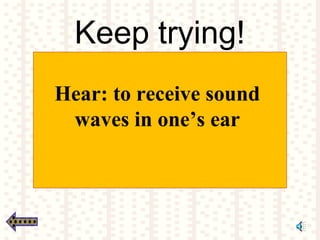 Keep trying!
Hear: to receive sound
waves in one’s ear
 