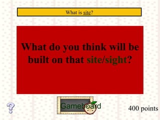 400 points
What is site?
Gameboard
What do you think will be
built on that site/sight?
 