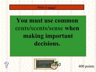 400 points
What is sense?
Gameboard
You must use common
cents/scents/sense when
making important
decisions.
 