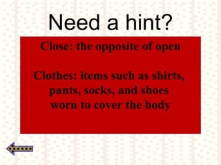 Need a hint?
Close: the opposite of open
Clothes: items such as shirts,
pants, socks, and shoes
worn to cover the body
 
