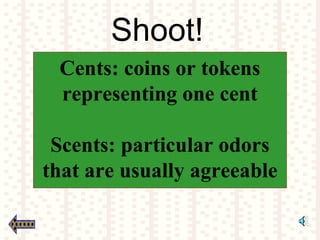 Shoot!
Cents: coins or tokens
representing one cent
Scents: particular odors
that are usually agreeable
 