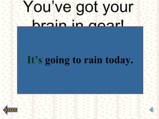 You’ve got your
brain in gear!
It’s going to rain today.
 