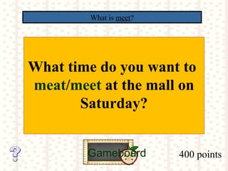 400 points
What is meet?
Gameboard
What time do you want to
meat/meet at the mall on
Saturday?
 