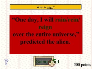 500 points
What is reign?
Gameboard
“One day, I will rain/rein/
reign
over the entire universe,”
predicted the alien.
 