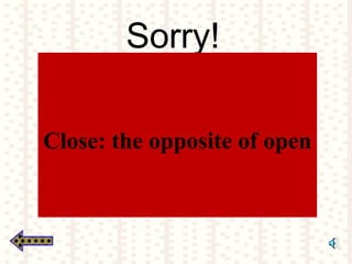 Sorry!
Close: the opposite of open
 
