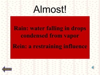 Almost!
Rain: water falling in drops
condensed from vapor
Rein: a restraining influence
 