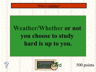 500 points
What is whether?
Gameboard
Weather/Whether or not
you choose to study
hard is up to you.
 