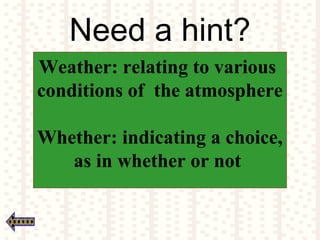 Need a hint?
Weather: relating to various
conditions of the atmosphere
Whether: indicating a choice,
as in whether or not
 