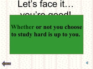 Let’s face it…
you’re good!
Whether or not you choose
to study hard is up to you.
 