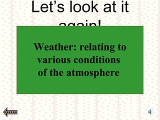 Let’s look at it
again!
Weather: relating to
various conditions
of the atmosphere
 