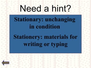 Need a hint?
Stationary: unchanging
in condition
Stationery: materials for
writing or typing
 