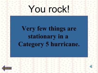 You rock!
Very few things are
stationary in a
Category 5 hurricane.
 