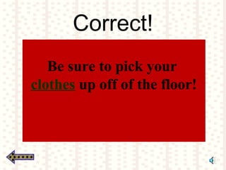 Correct!
Be sure to pick your
clothes up off of the floor!
 