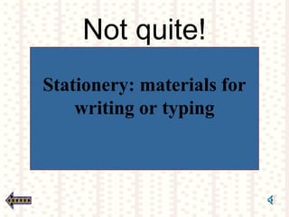 Not quite!
Stationery: materials for
writing or typing
 