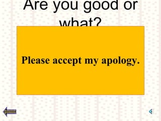 Are you good or
what?
Please accept my apology.
 