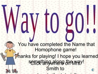 You have completed the Name that
Homophone game!
Thanks for playing! I hope you learned
something along the way!Click anywhere on Mrs.
Smith to
 
