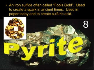 • An iron sulfide often called “Fools Gold”. Used
to create a spark in ancient times. Used in
paper today and to create sulfuric acid.
8
 