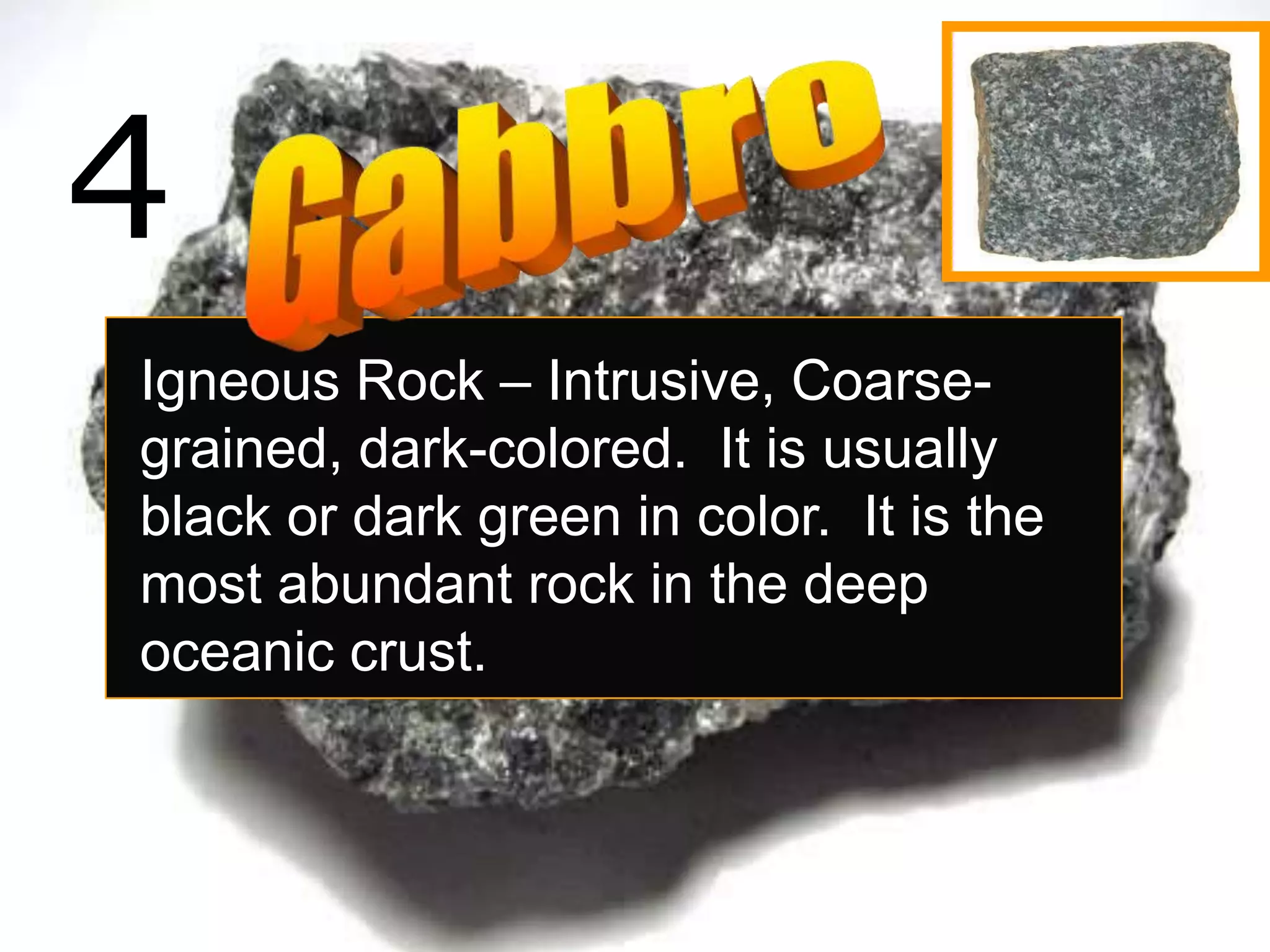 4
Igneous Rock – Intrusive, Coarse-
grained, dark-colored. It is usually
black or dark green in color. It is the
most abundant rock in the deep
oceanic crust.
 