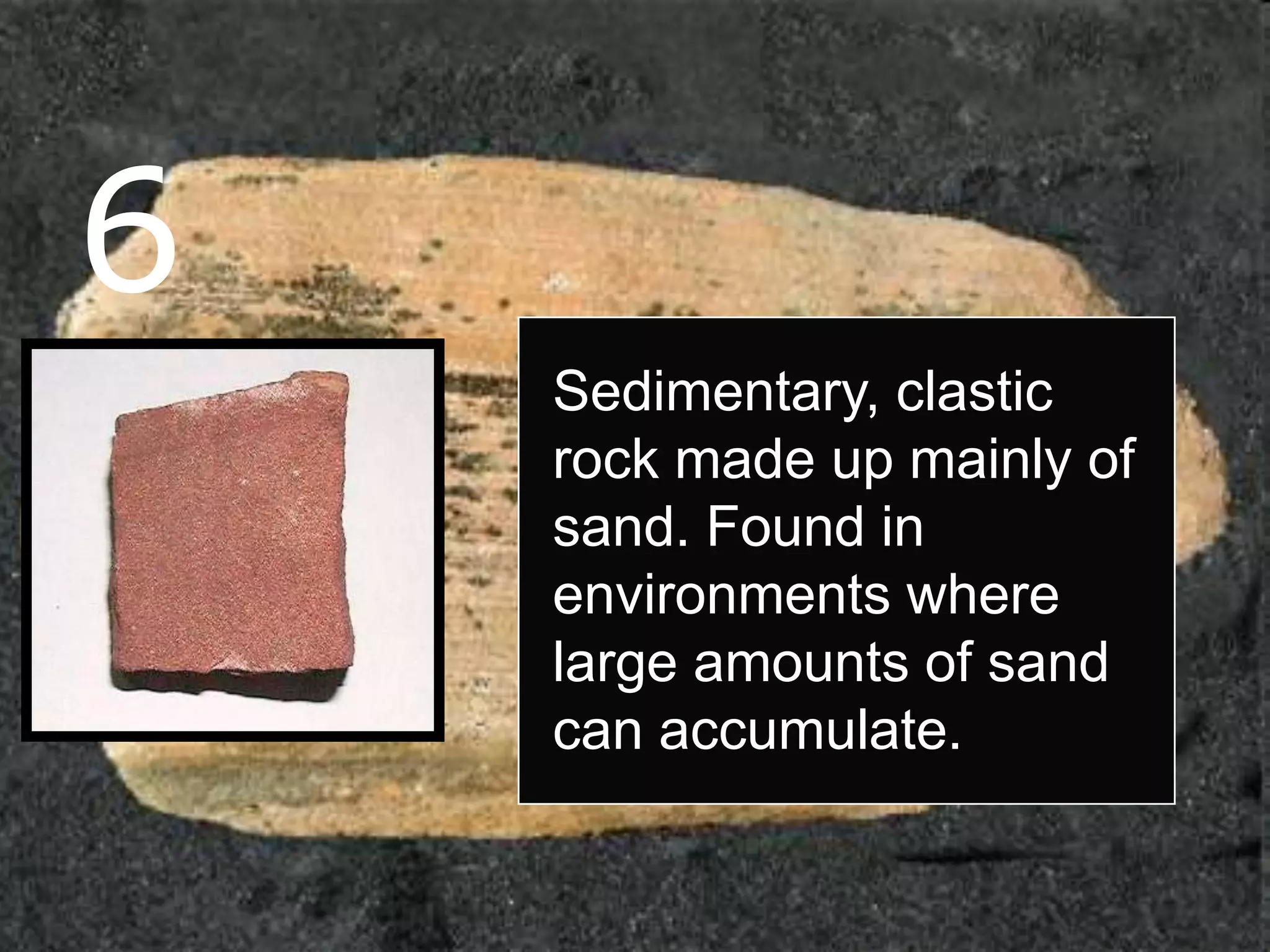 6
Sedimentary, clastic
rock made up mainly of
sand. Found in
environments where
large amounts of sand
can accumulate.
 