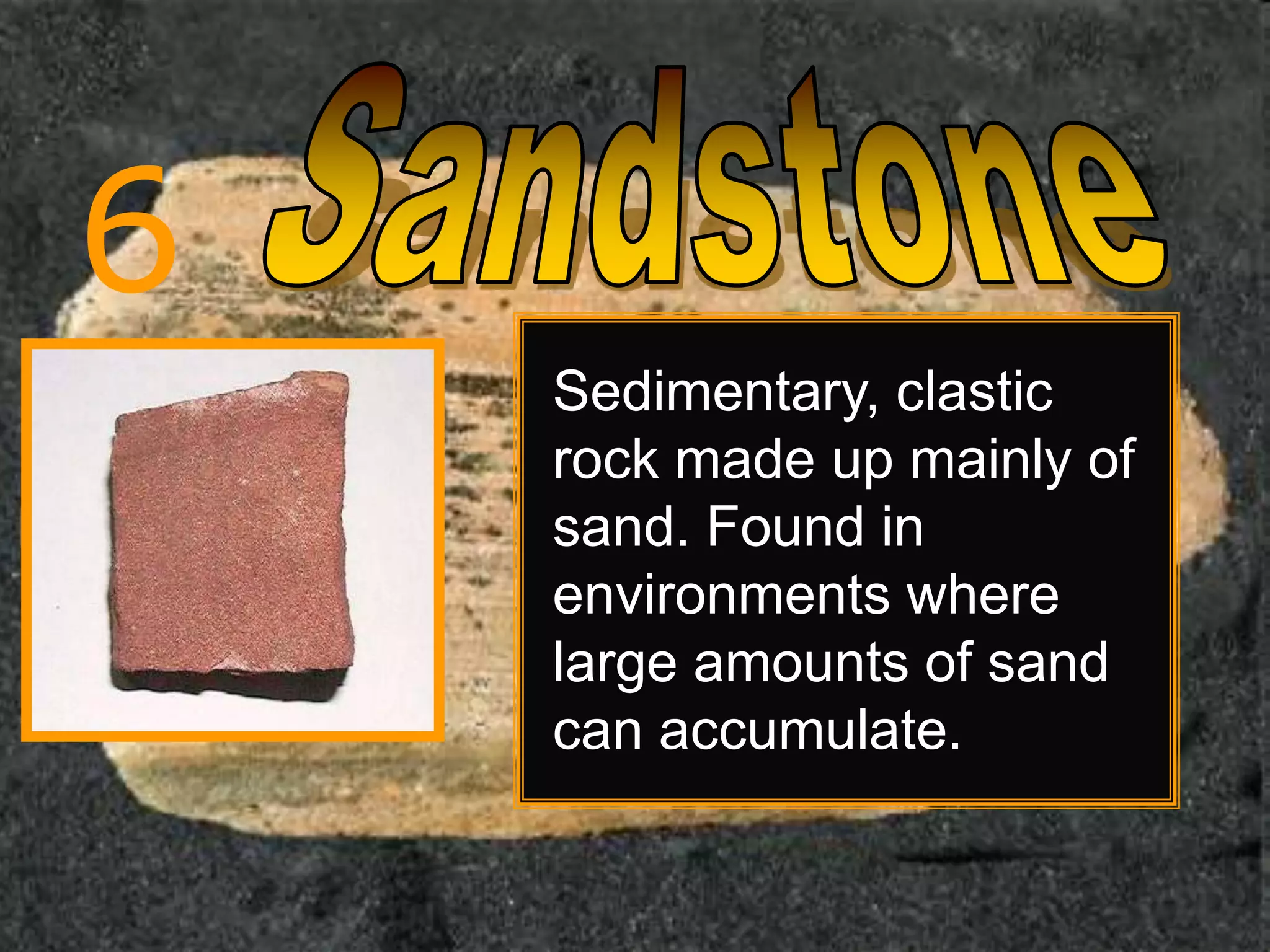 6
Sedimentary, clastic
rock made up mainly of
sand. Found in
environments where
large amounts of sand
can accumulate.
 