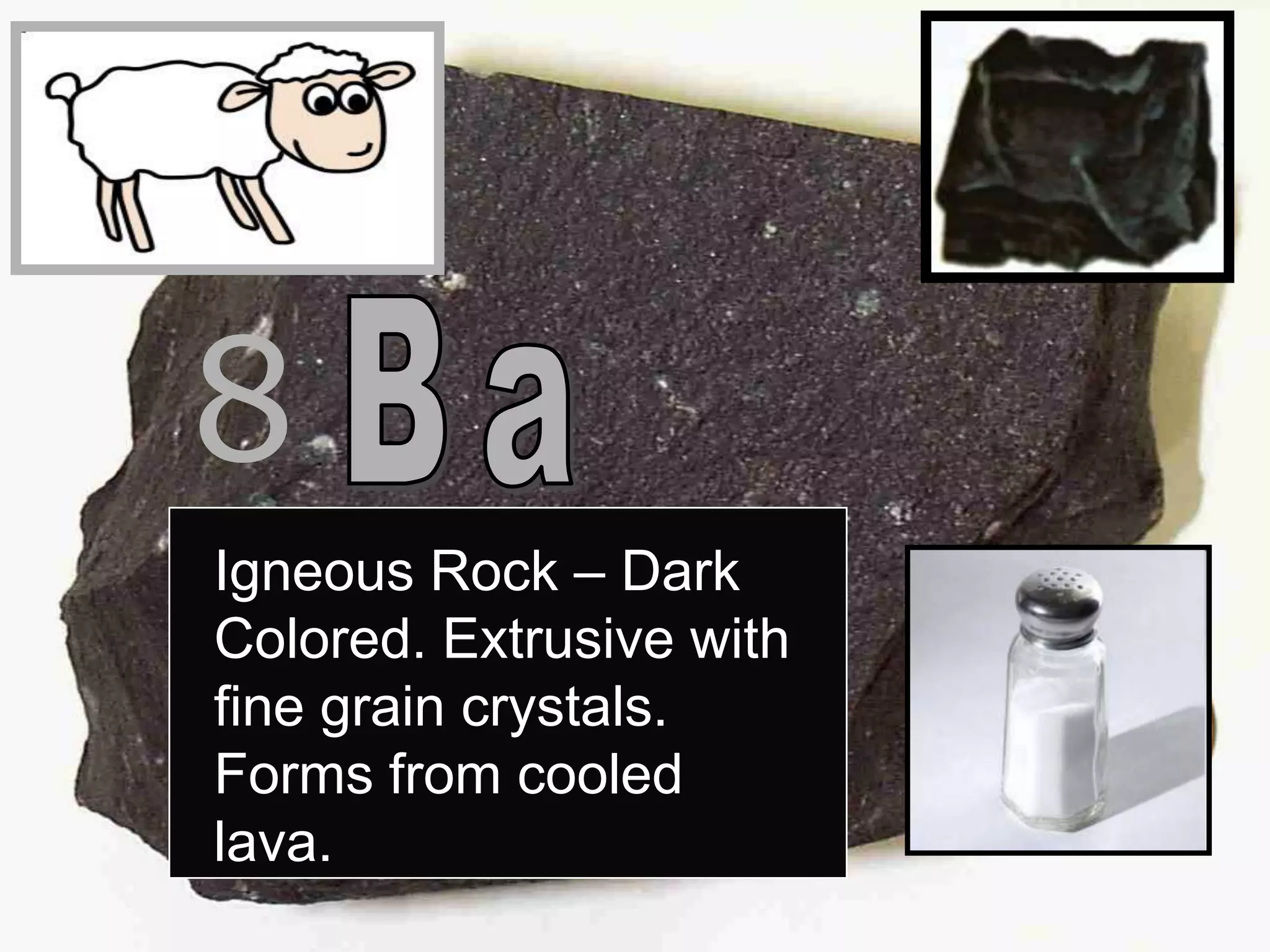 8
Igneous Rock – Dark
Colored. Extrusive with
fine grain crystals.
Forms from cooled
lava.
 
