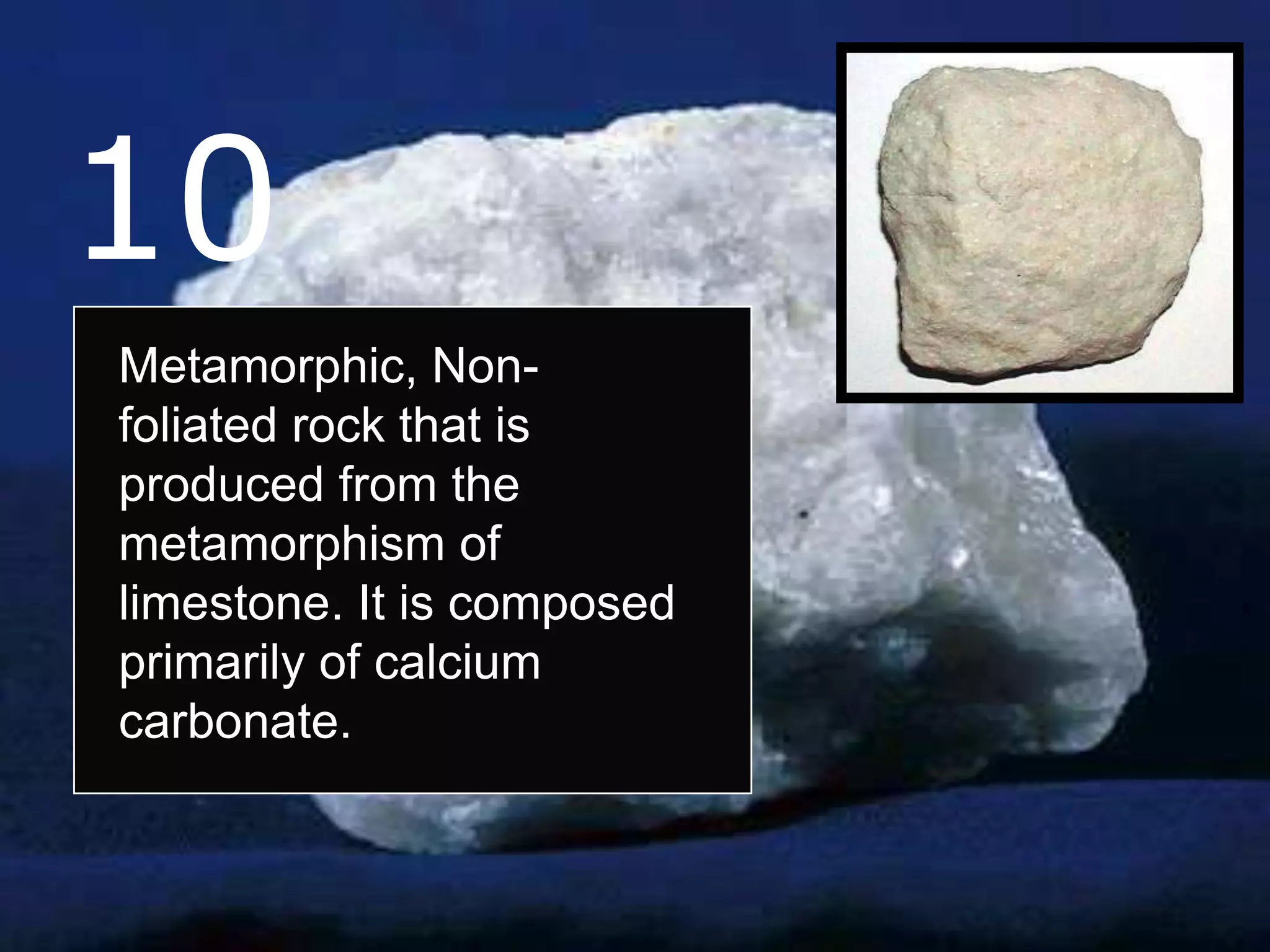 10
Metamorphic, Non-
foliated rock that is
produced from the
metamorphism of
limestone. It is composed
primarily of calcium
carbonate.
 