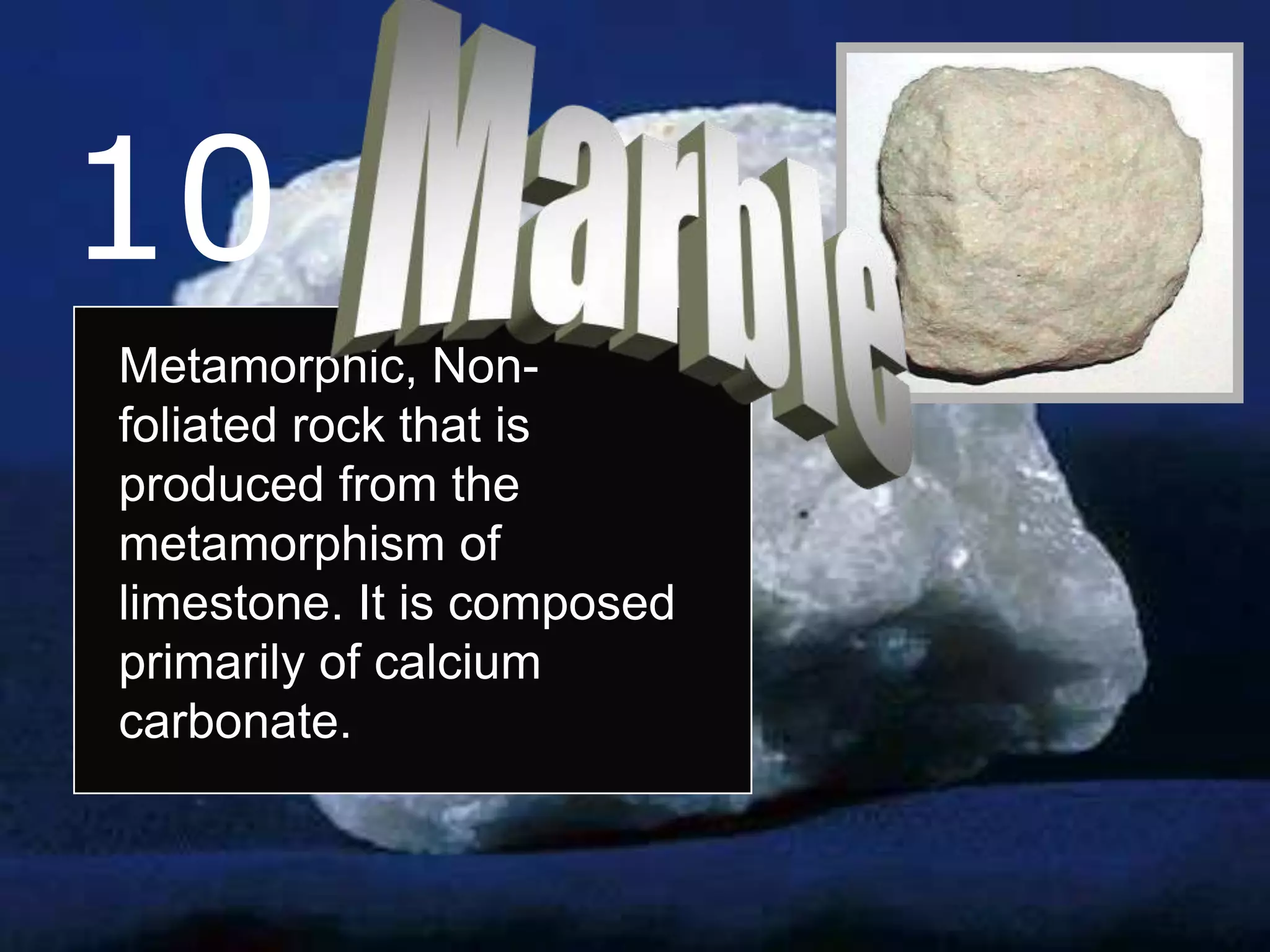 10
Metamorphic, Non-
foliated rock that is
produced from the
metamorphism of
limestone. It is composed
primarily of calcium
carbonate.
 