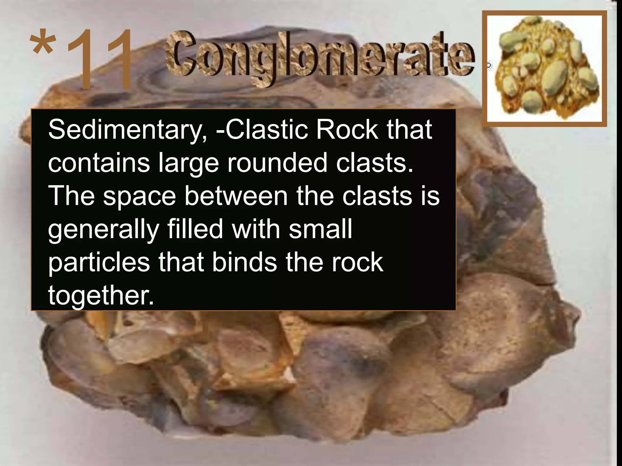 *11
Sedimentary, -Clastic Rock that
contains large rounded clasts.
The space between the clasts is
generally filled with small
particles that binds the rock
together.
 