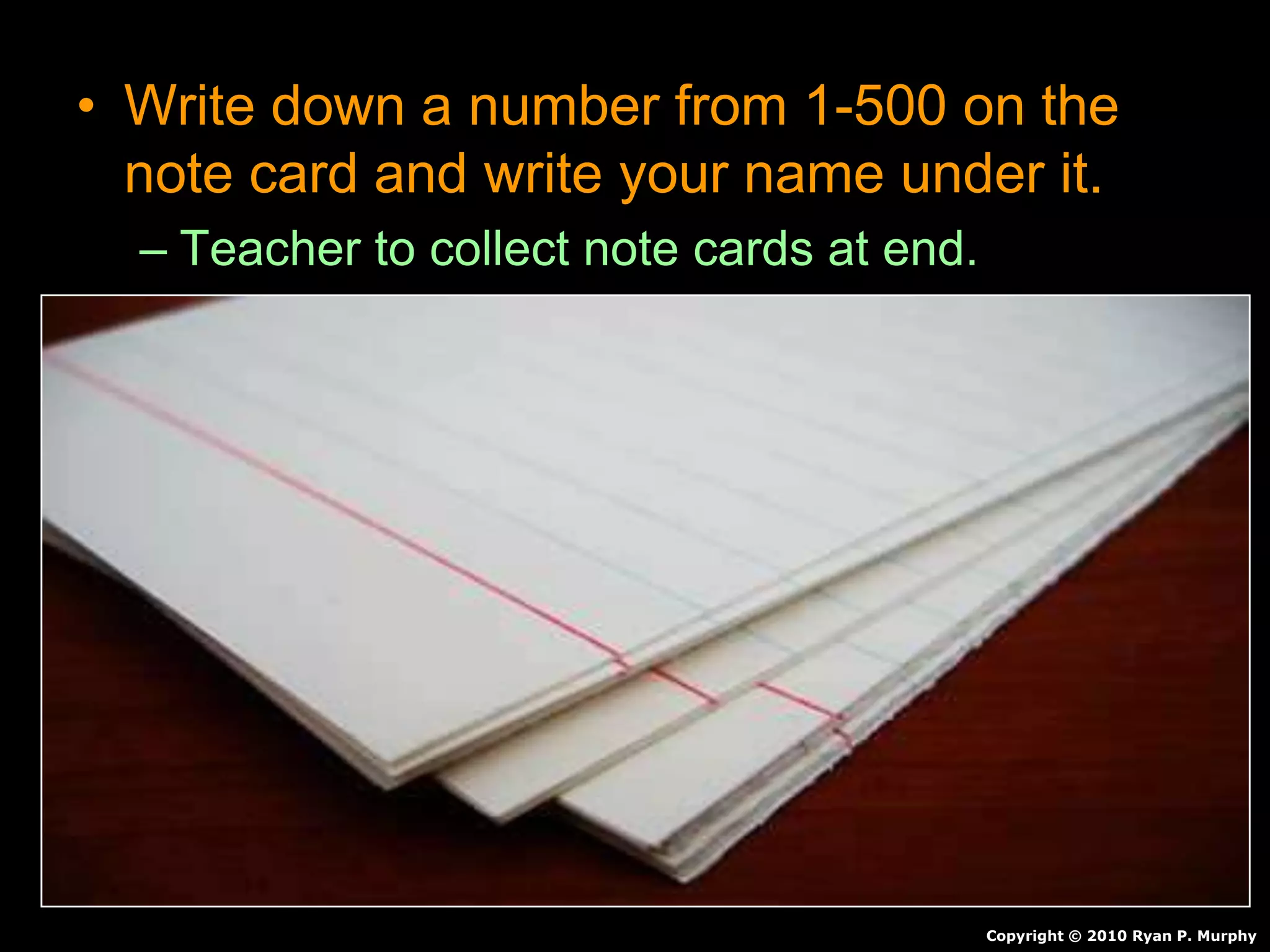 • Write down a number from 1-500 on the
note card and write your name under it.
– Teacher to collect note cards at end.
Copyright © 2010 Ryan P. Murphy
 