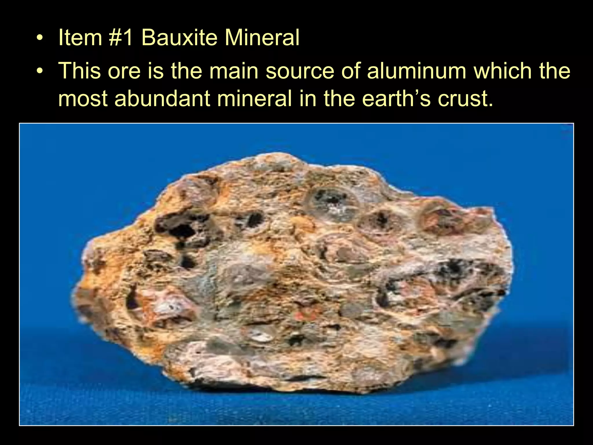 • Item #1 Bauxite Mineral
• This ore is the main source of aluminum which the
most abundant mineral in the earth’s crust.
 