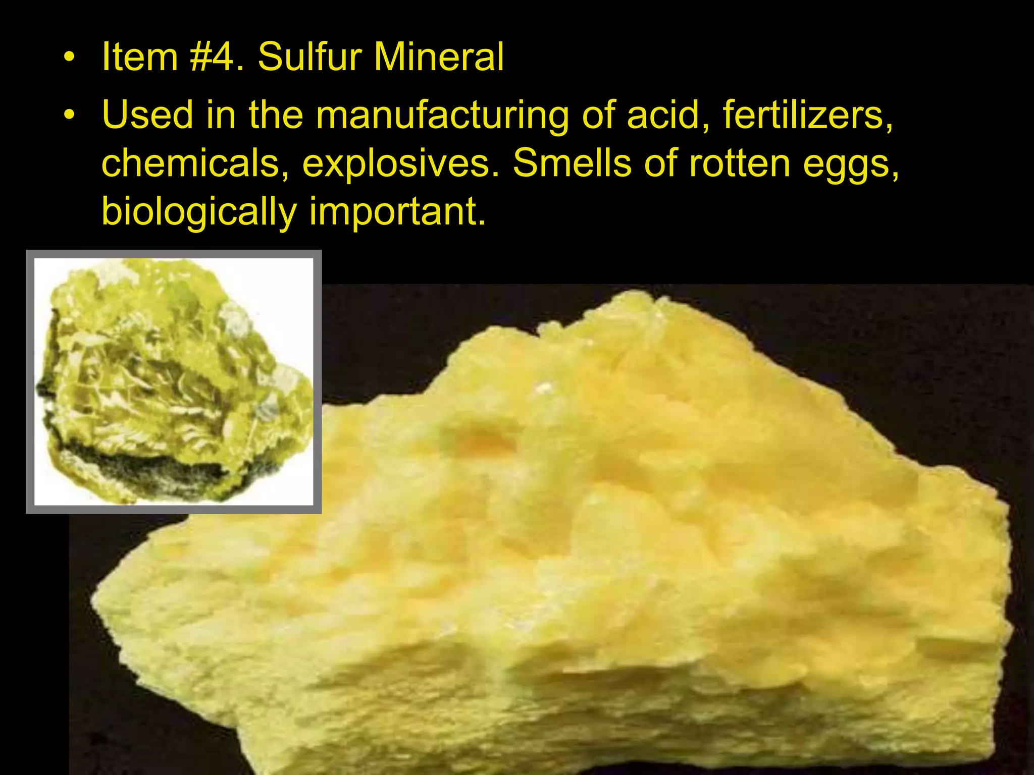 • Item #4. Sulfur Mineral
• Used in the manufacturing of acid, fertilizers,
chemicals, explosives. Smells of rotten eggs,
biologically important.
 