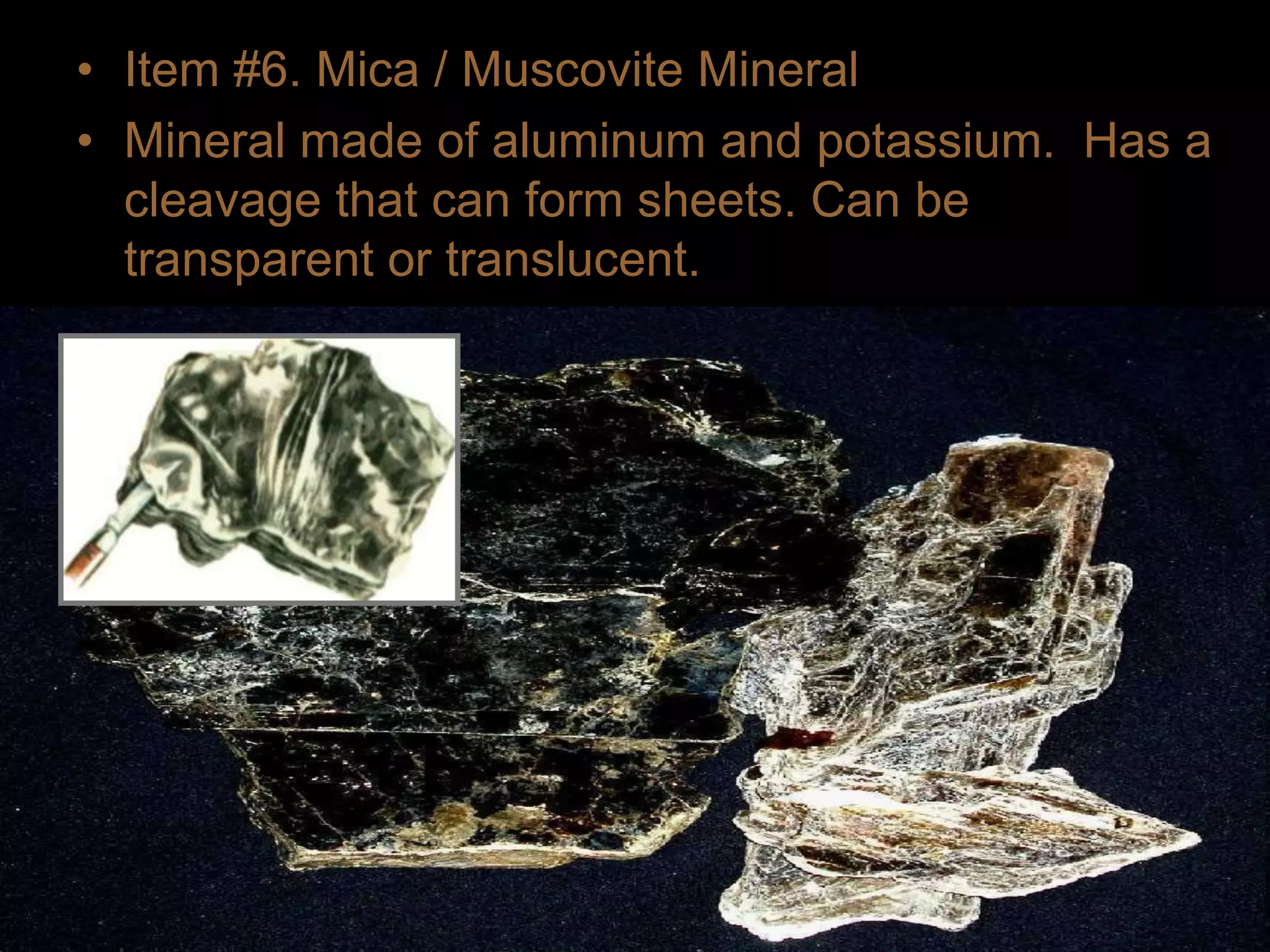 • Item #6. Mica / Muscovite Mineral
• Mineral made of aluminum and potassium. Has a
cleavage that can form sheets. Can be
transparent or translucent.
 