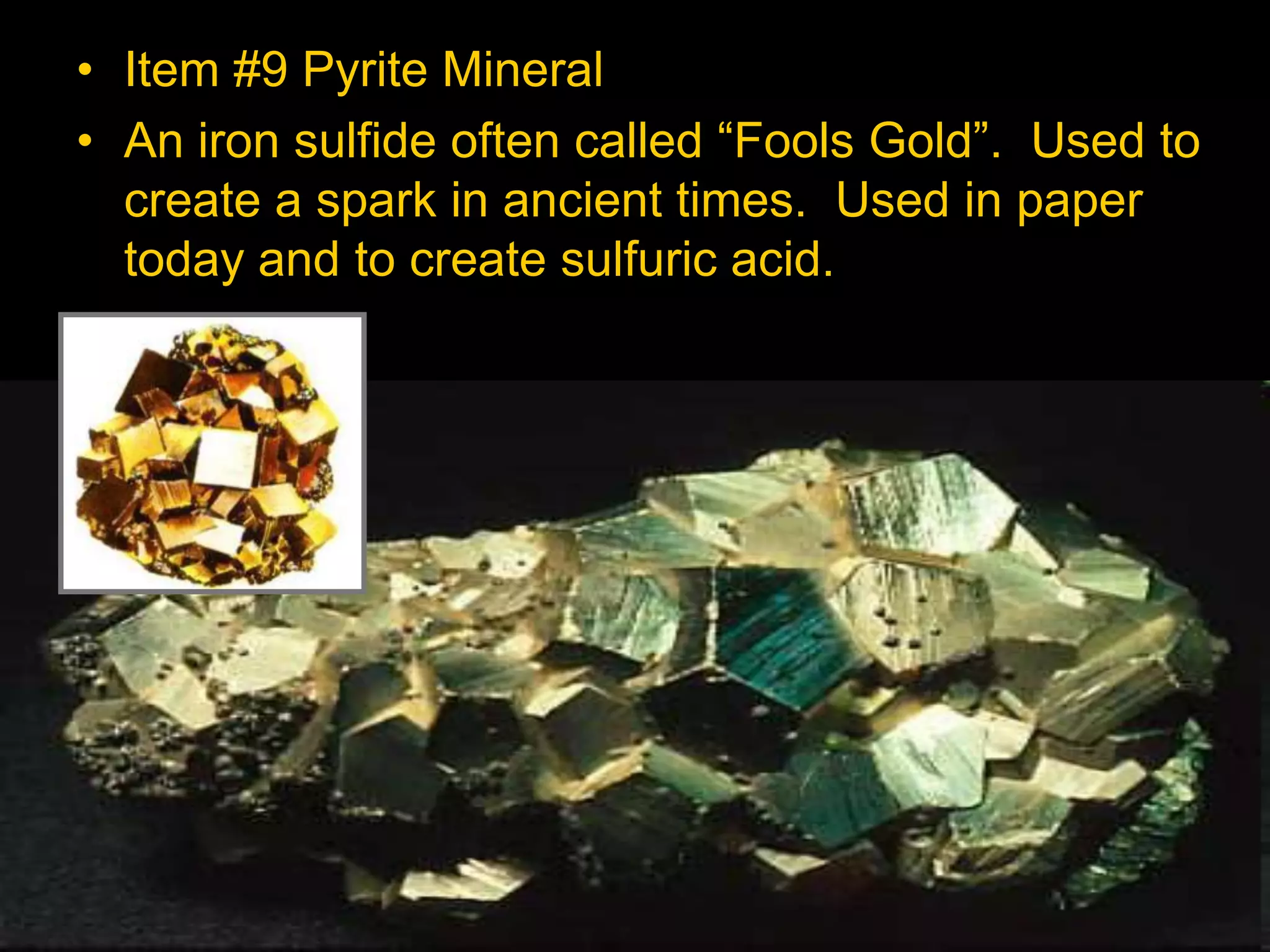 • Item #9 Pyrite Mineral
• An iron sulfide often called “Fools Gold”. Used to
create a spark in ancient times. Used in paper
today and to create sulfuric acid.
 