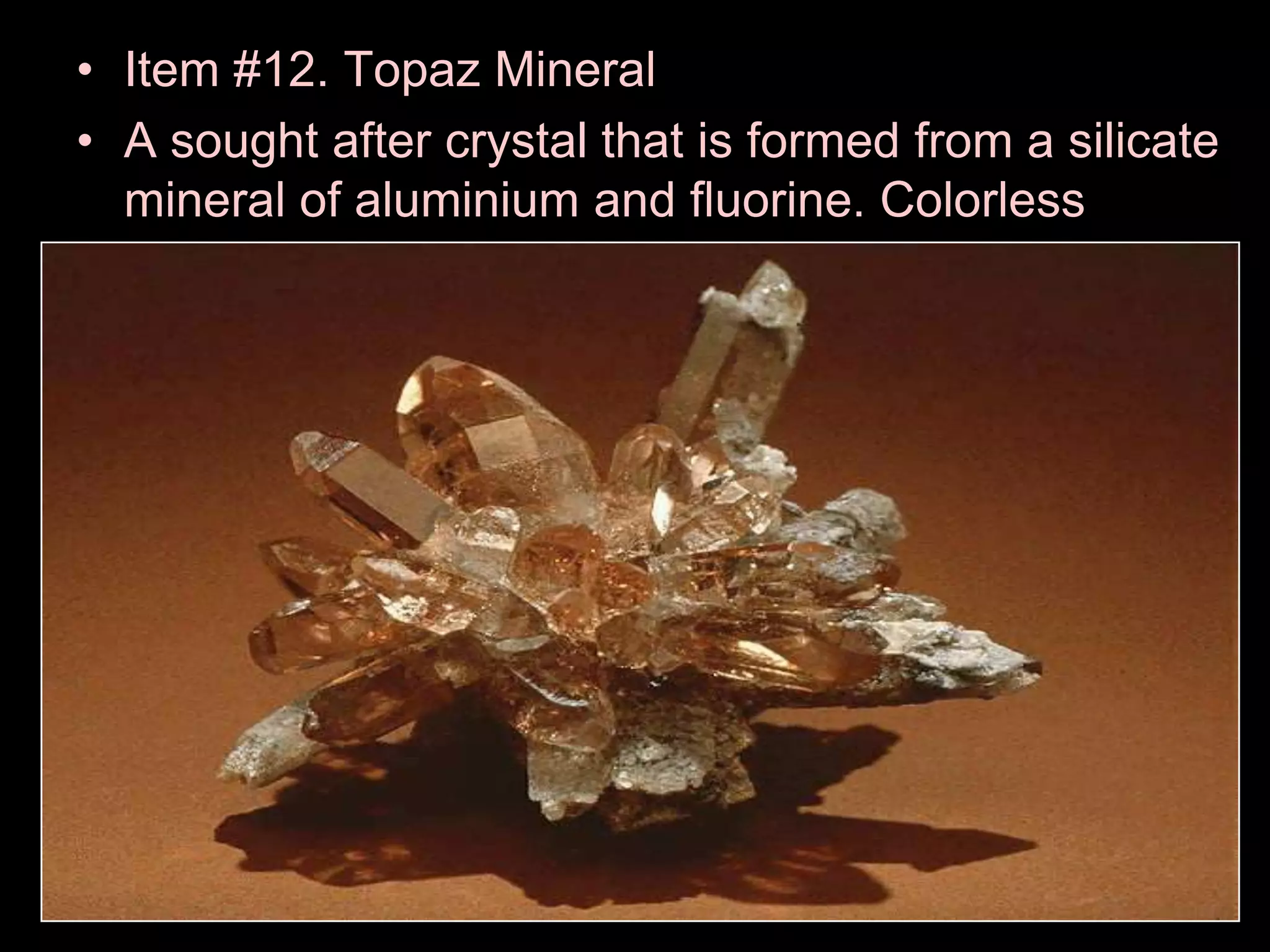 • Item #12. Topaz Mineral
• A sought after crystal that is formed from a silicate
mineral of aluminium and fluorine. Colorless
 