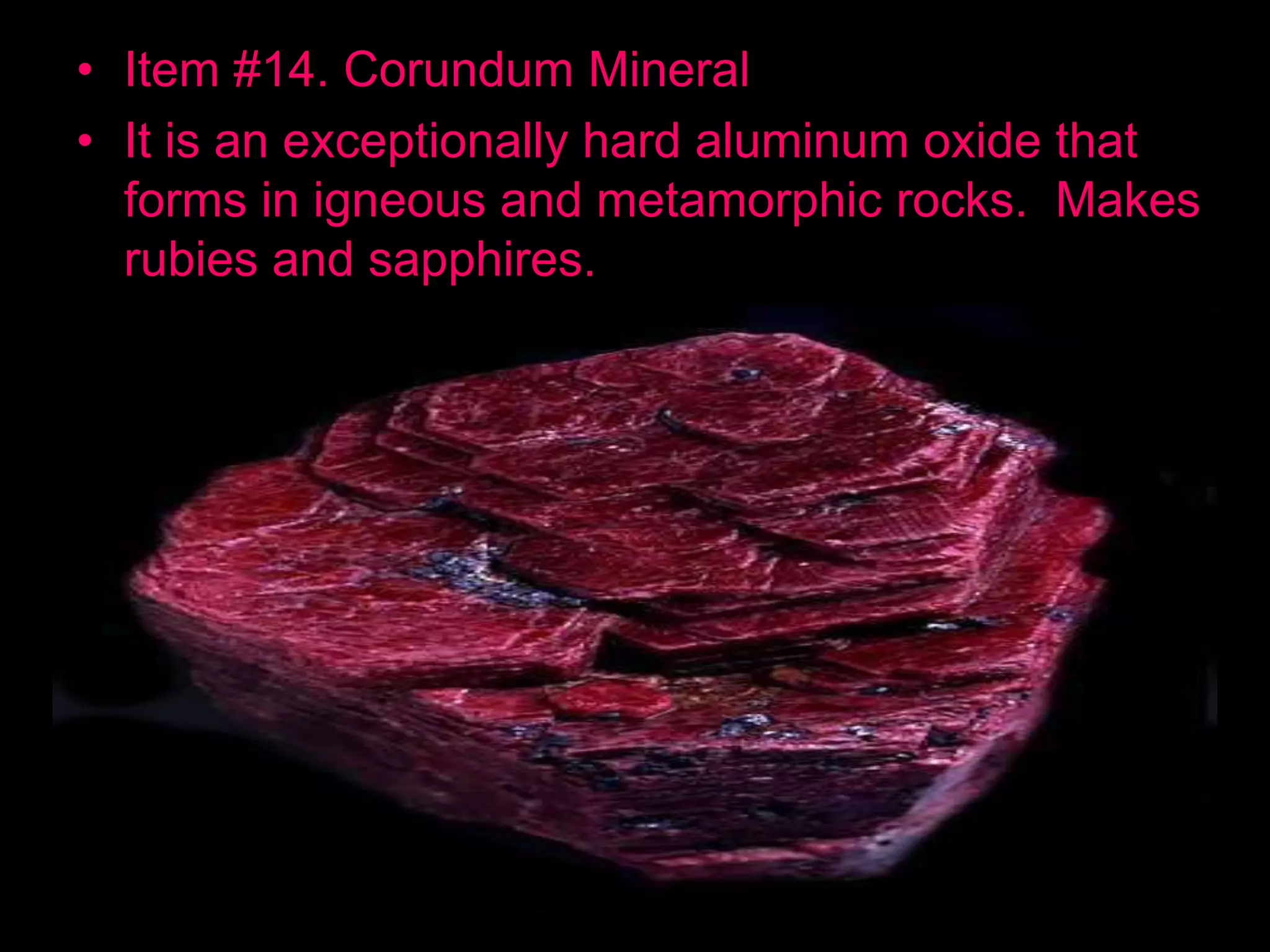 • Item #14. Corundum Mineral
• It is an exceptionally hard aluminum oxide that
forms in igneous and metamorphic rocks. Makes
rubies and sapphires.
 
