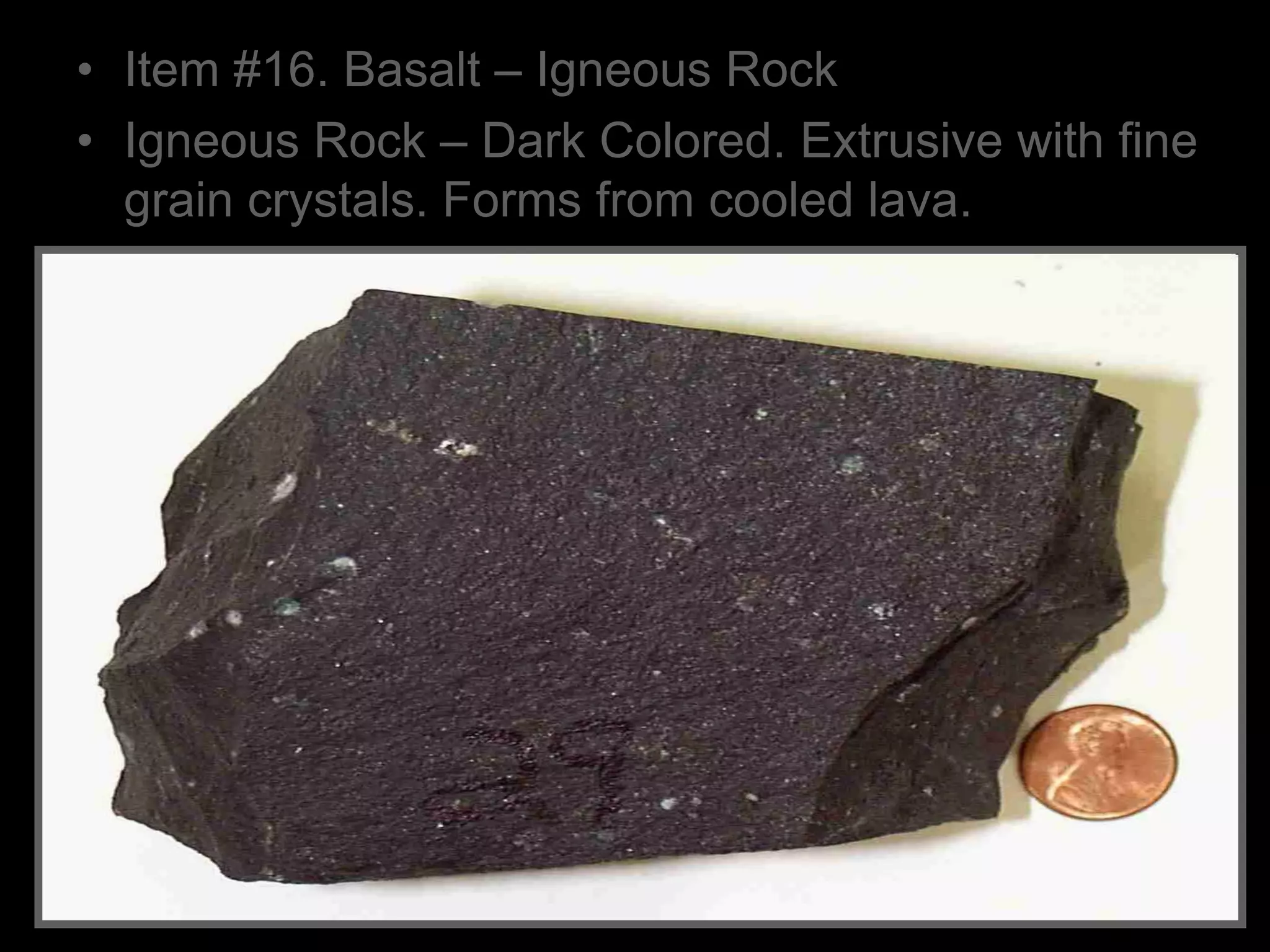 • Item #16. Basalt – Igneous Rock
• Igneous Rock – Dark Colored. Extrusive with fine
grain crystals. Forms from cooled lava.
 