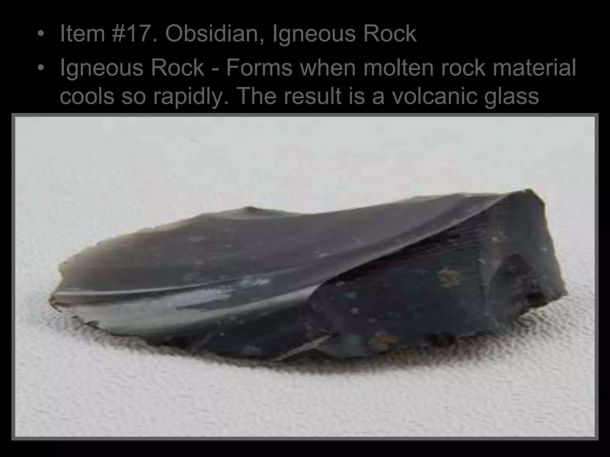 • Item #17. Obsidian, Igneous Rock
• Igneous Rock - Forms when molten rock material
cools so rapidly. The result is a volcanic glass
 