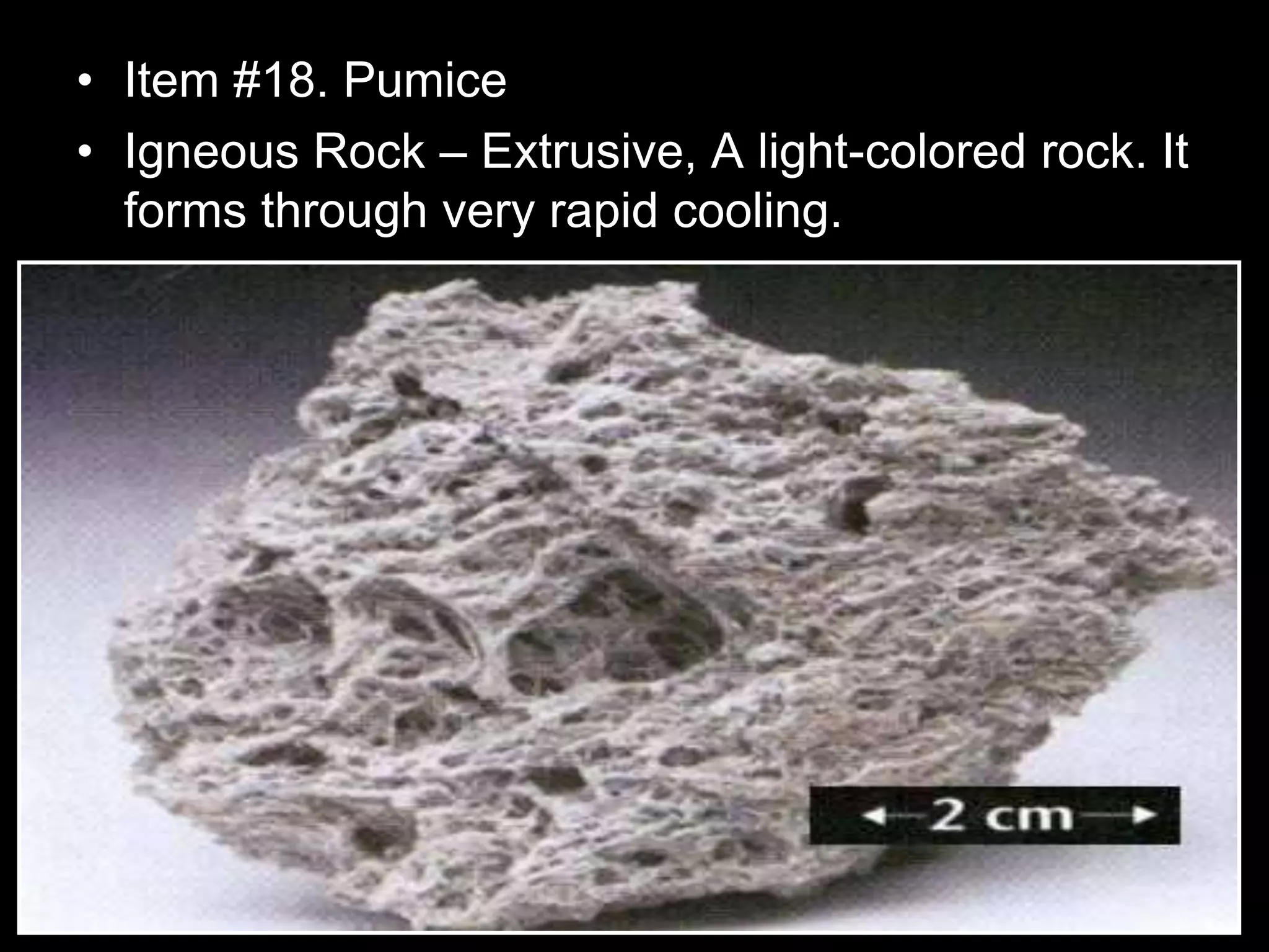 • Item #18. Pumice
• Igneous Rock – Extrusive, A light-colored rock. It
forms through very rapid cooling.
 